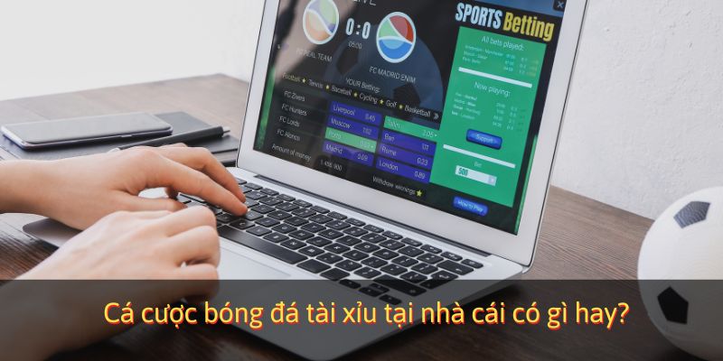 Cá cược bóng đá tài xỉu tại nhà cái có gì hay?