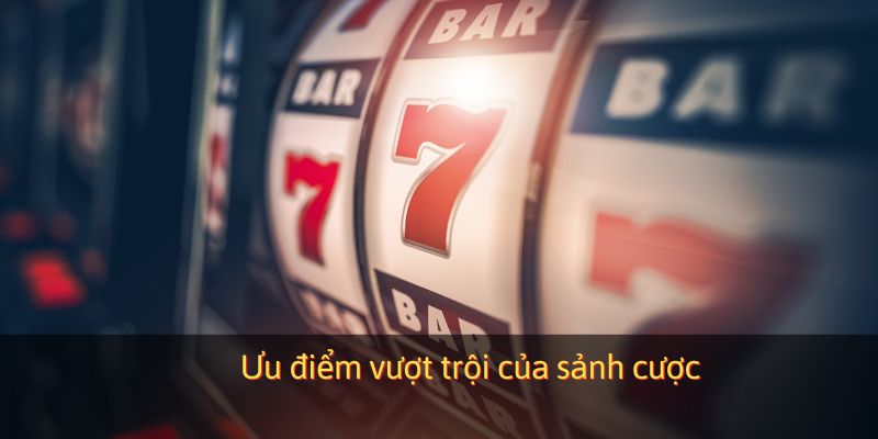 Ưu điểm vượt trội của sảnh cược